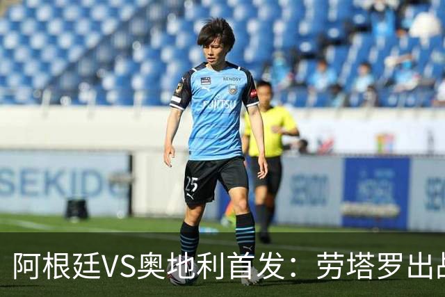 阿根廷VS奥地利首发：劳塔罗出战 麦卡恩佐德保罗携手