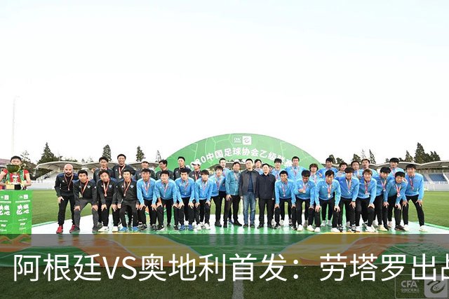 阿根廷VS奥地利首发：劳塔罗出战 麦卡恩佐德保罗携手